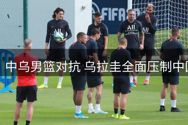 中乌男篮对抗 乌拉圭全面压制中国队惜败