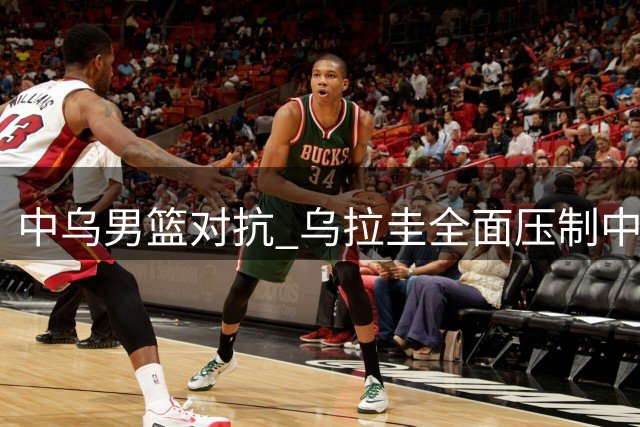 中乌男篮对抗 乌拉圭全面压制中国队惜败