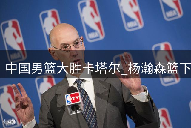 中国男篮大胜卡塔尔 杨瀚森篮下表现抢眼
