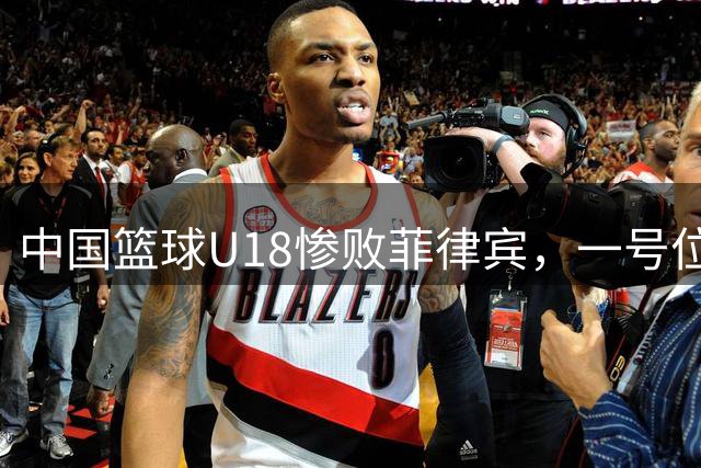 中国篮球U18惨败菲律宾，一号位人才培养体系面临严峻考验