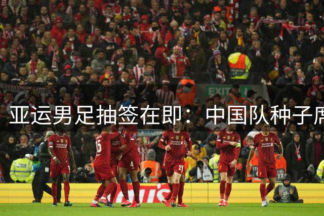 亚运男足抽签在即：中国队种子席位存悬念 赛程场地暗藏玄机