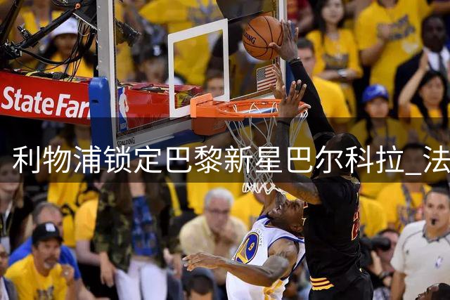 利物浦锁定巴黎新星巴尔科拉 法甲妖人今夏或登陆英超