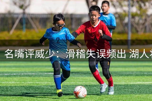 名嘴评威少：滑稽失误频出 湖人将帅态度急转直下