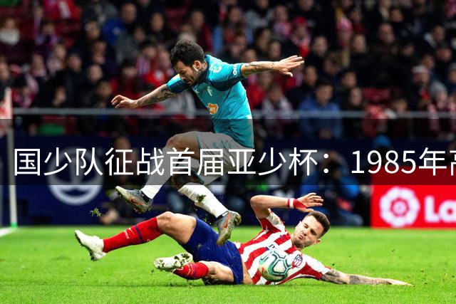 国少队征战首届亚少杯：1985年高丰文带队小组赛折戟