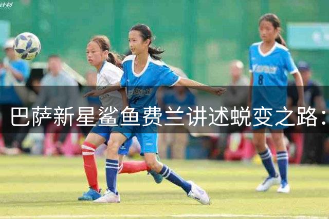 巴萨新星"鲨鱼"费兰讲述蜕变之路：拳击手点醒了我