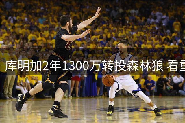库明加2年1300万转投森林狼 看重体系契合与大前位置