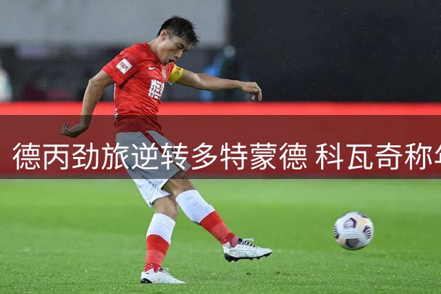 德丙劲旅逆转多特蒙德 科瓦奇称年轻球员仍需磨合