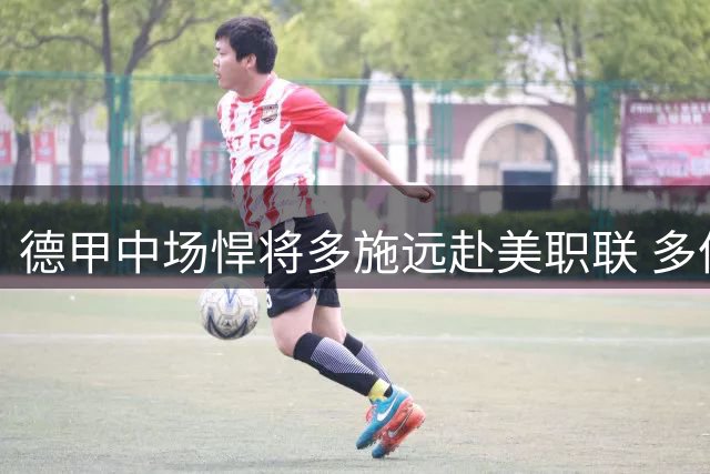 德甲中场悍将多施远赴美职联 多伦多FC豪掷430万签下五年长约