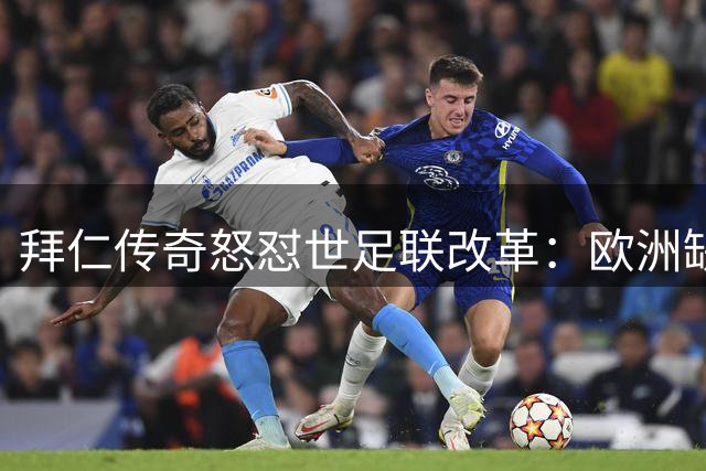 拜仁传奇怒怼世足联改革：欧洲缺席的赛事还不如看业余队表演