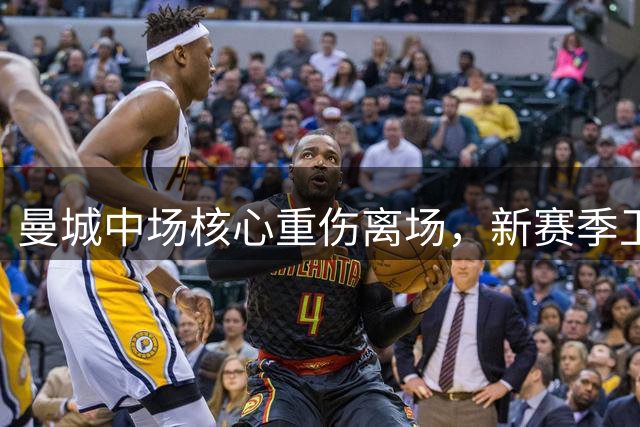 曼城中场核心重伤离场，新赛季卫冕之路蒙上阴影