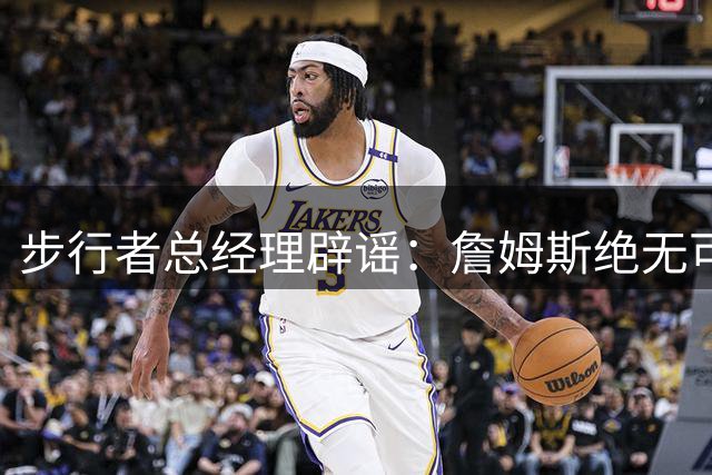 步行者总经理辟谣：詹姆斯绝无可能空降印第安纳