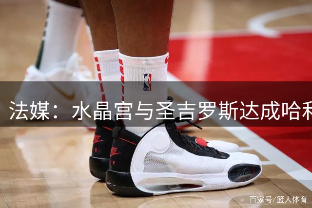 法媒：水晶宫与圣吉罗斯达成哈利利转会协议，球员也同意加盟