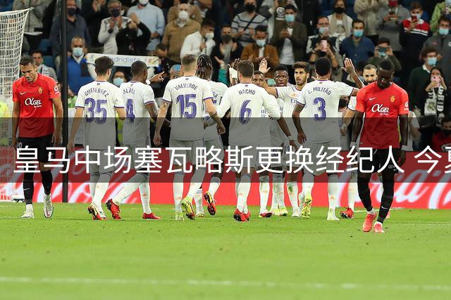 皇马中场塞瓦略斯更换经纪人 今夏或自由身离队