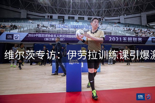 维尔茨专访：伊劳拉训练课引爆激情 新赛季定位引关注