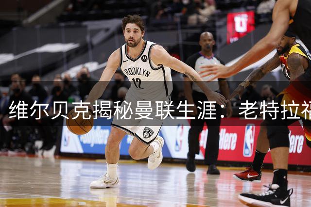 维尔贝克揭秘曼联生涯：老特拉福德铸就的职业准则影响至今