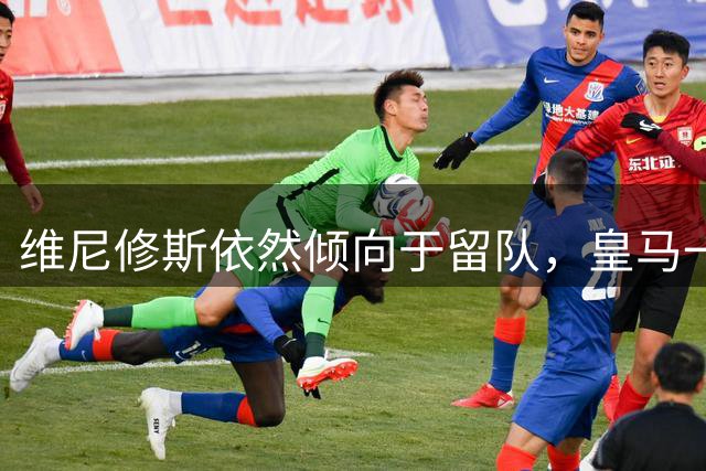 维尼修斯依然倾向于留队，皇马一哥之争不会就此结束