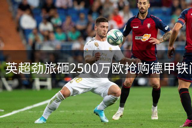 英超劲旅砸2500万欧抢购德甲铁闸 法国新星已点头赴伦敦