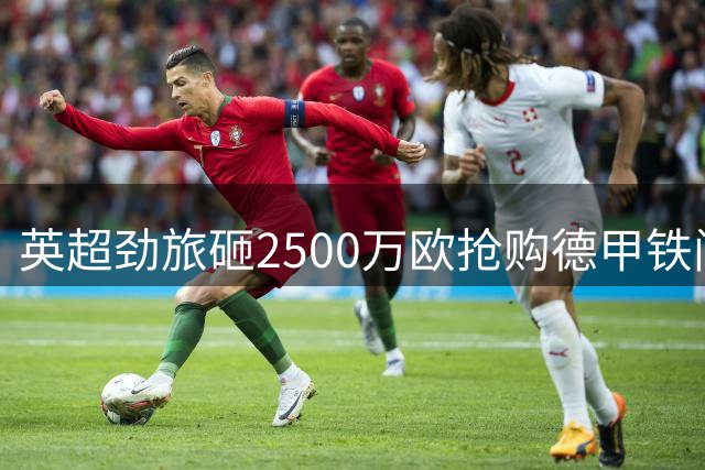 英超劲旅砸2500万欧抢购德甲铁闸 法国新星已点头赴伦敦