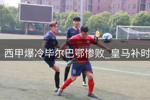 西甲爆冷毕尔巴鄂惨败 皇马补时险胜西班牙人