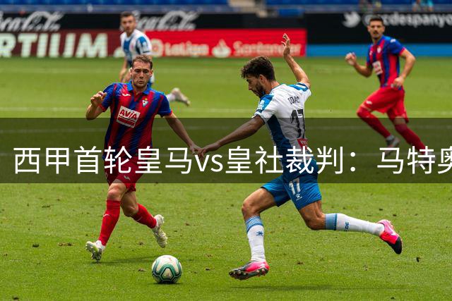 西甲首轮皇马vs皇社裁判：马特奥·布斯克茨担任本场主裁判