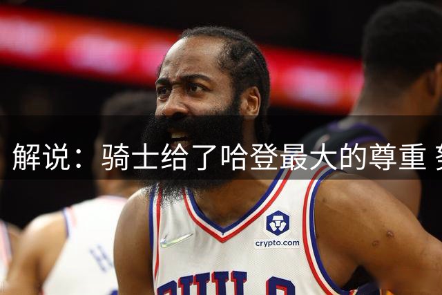 解说：骑士给了哈登最大的尊重 努力完成补强&给足合同上限