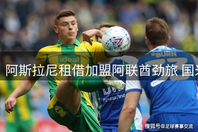 阿斯拉尼租借加盟阿联酋劲旅 国米获丰厚交易条件