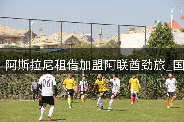 阿斯拉尼租借加盟阿联酋劲旅 国米获丰厚交易条件