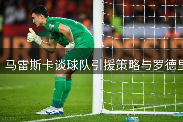 马雷斯卡谈球队引援策略与罗德里替代方案