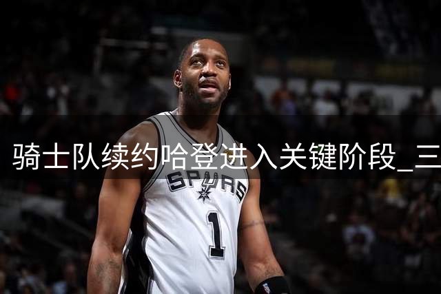骑士队续约哈登进入关键阶段 三巨头架构暗藏争冠野心